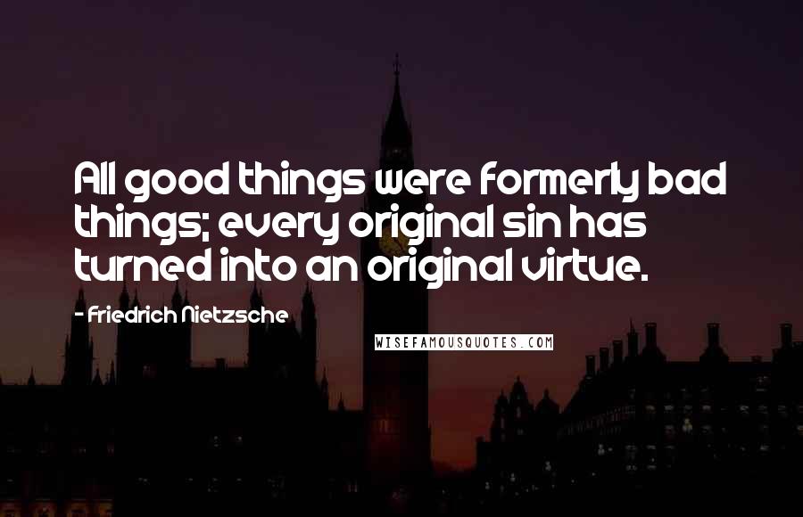 Friedrich Nietzsche Quotes: All good things were formerly bad things; every original sin has turned into an original virtue.