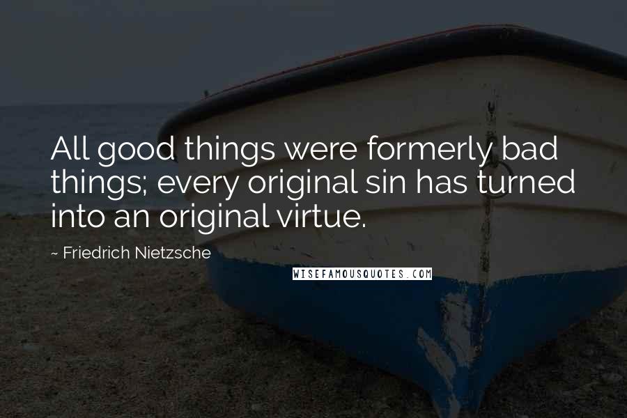 Friedrich Nietzsche Quotes: All good things were formerly bad things; every original sin has turned into an original virtue.