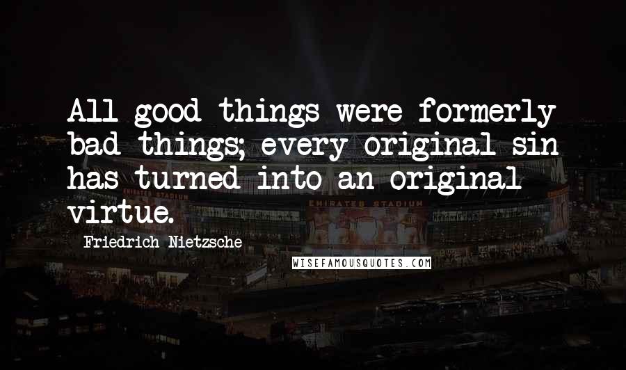 Friedrich Nietzsche Quotes: All good things were formerly bad things; every original sin has turned into an original virtue.