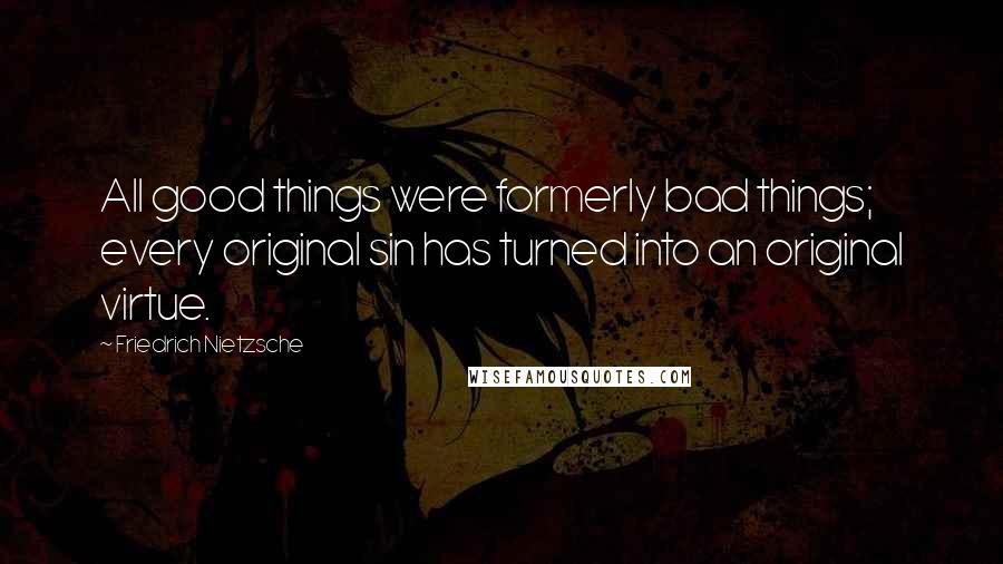 Friedrich Nietzsche Quotes: All good things were formerly bad things; every original sin has turned into an original virtue.