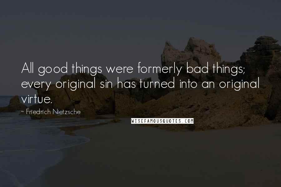 Friedrich Nietzsche Quotes: All good things were formerly bad things; every original sin has turned into an original virtue.