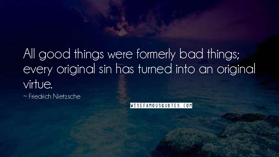 Friedrich Nietzsche Quotes: All good things were formerly bad things; every original sin has turned into an original virtue.