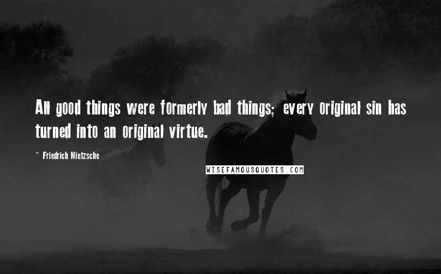 Friedrich Nietzsche Quotes: All good things were formerly bad things; every original sin has turned into an original virtue.