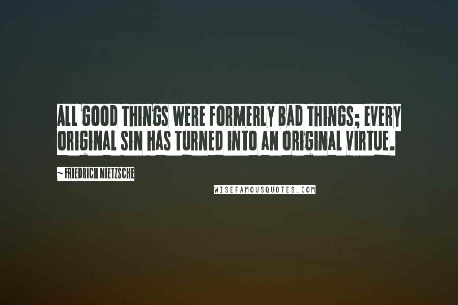 Friedrich Nietzsche Quotes: All good things were formerly bad things; every original sin has turned into an original virtue.