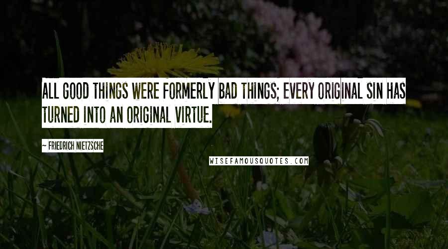 Friedrich Nietzsche Quotes: All good things were formerly bad things; every original sin has turned into an original virtue.