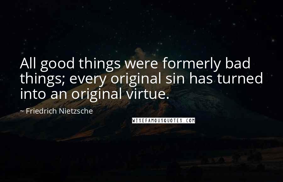 Friedrich Nietzsche Quotes: All good things were formerly bad things; every original sin has turned into an original virtue.