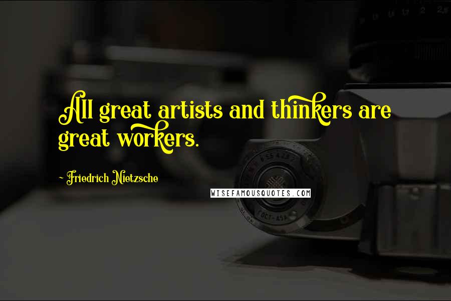 Friedrich Nietzsche Quotes: All great artists and thinkers are great workers.