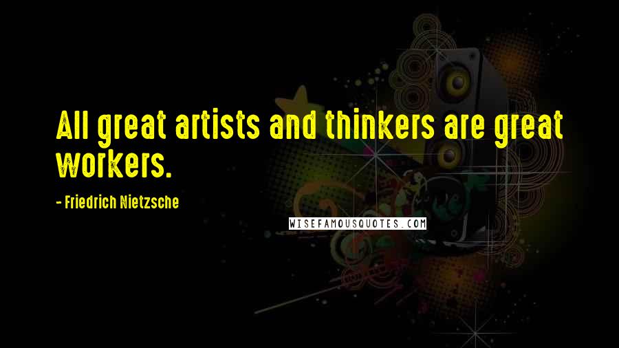 Friedrich Nietzsche Quotes: All great artists and thinkers are great workers.