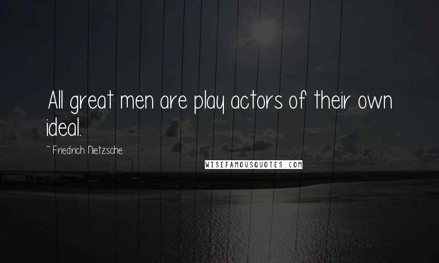 Friedrich Nietzsche Quotes: All great men are play actors of their own ideal.