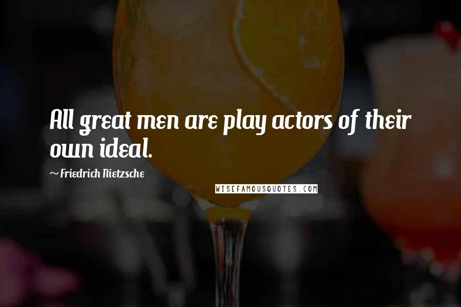 Friedrich Nietzsche Quotes: All great men are play actors of their own ideal.