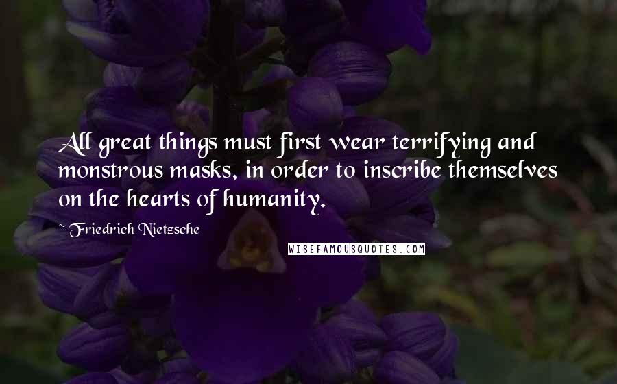 Friedrich Nietzsche Quotes: All great things must first wear terrifying and monstrous masks, in order to inscribe themselves on the hearts of humanity.