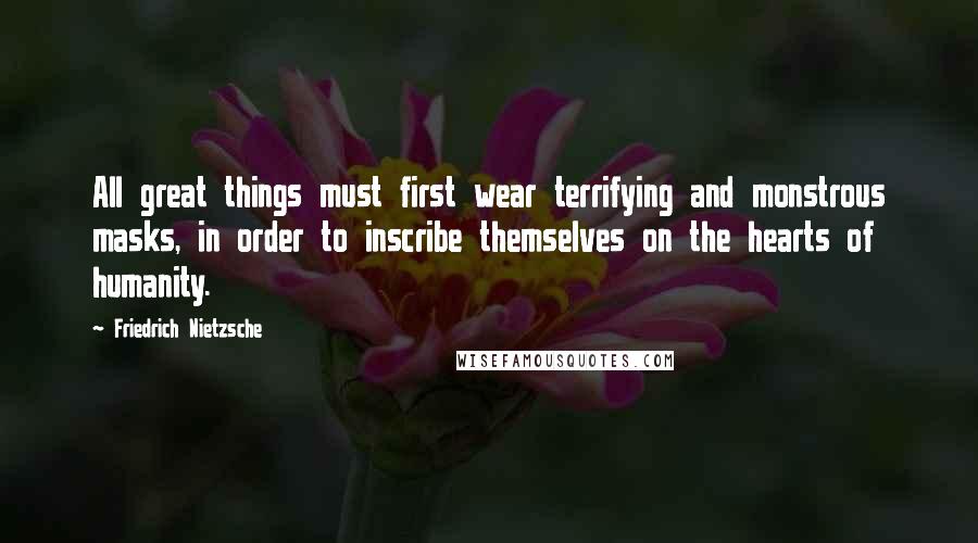 Friedrich Nietzsche Quotes: All great things must first wear terrifying and monstrous masks, in order to inscribe themselves on the hearts of humanity.