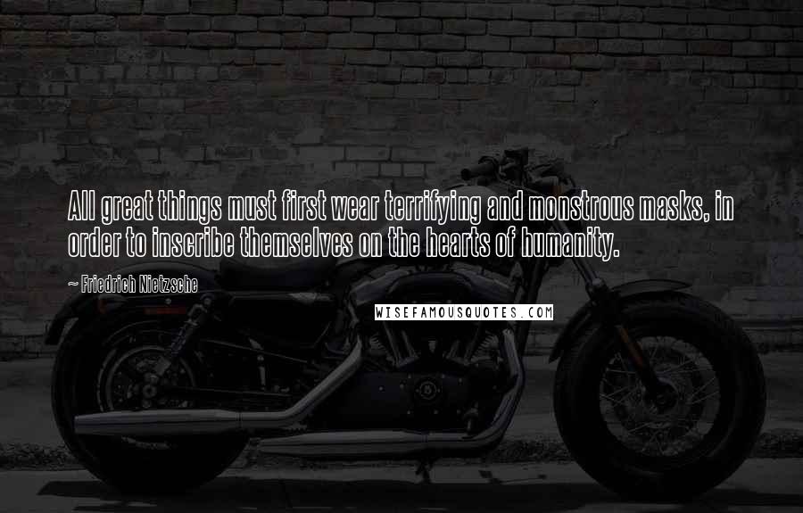 Friedrich Nietzsche Quotes: All great things must first wear terrifying and monstrous masks, in order to inscribe themselves on the hearts of humanity.