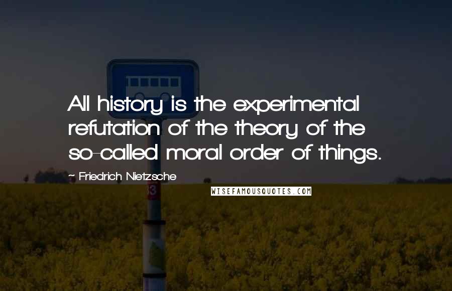 Friedrich Nietzsche Quotes: All history is the experimental refutation of the theory of the so-called moral order of things.