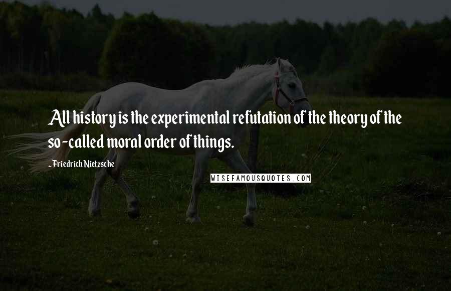 Friedrich Nietzsche Quotes: All history is the experimental refutation of the theory of the so-called moral order of things.