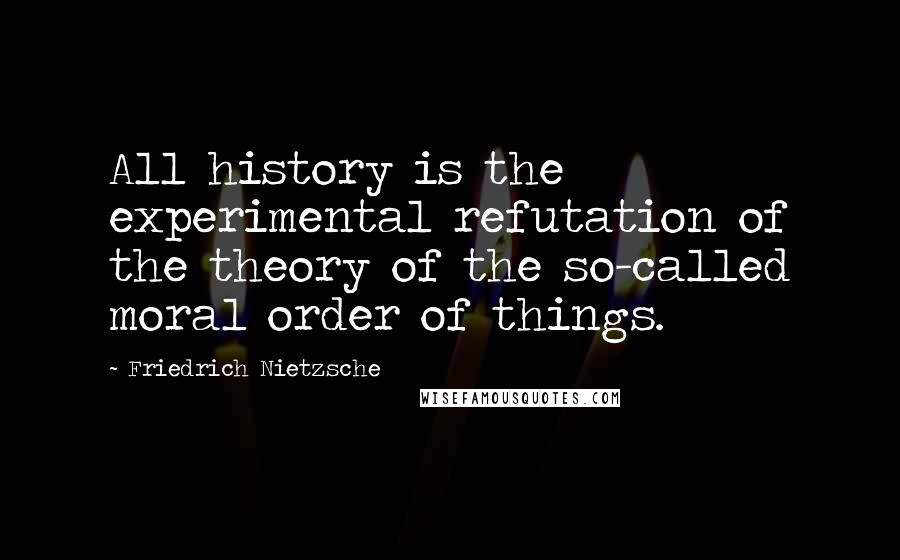 Friedrich Nietzsche Quotes: All history is the experimental refutation of the theory of the so-called moral order of things.