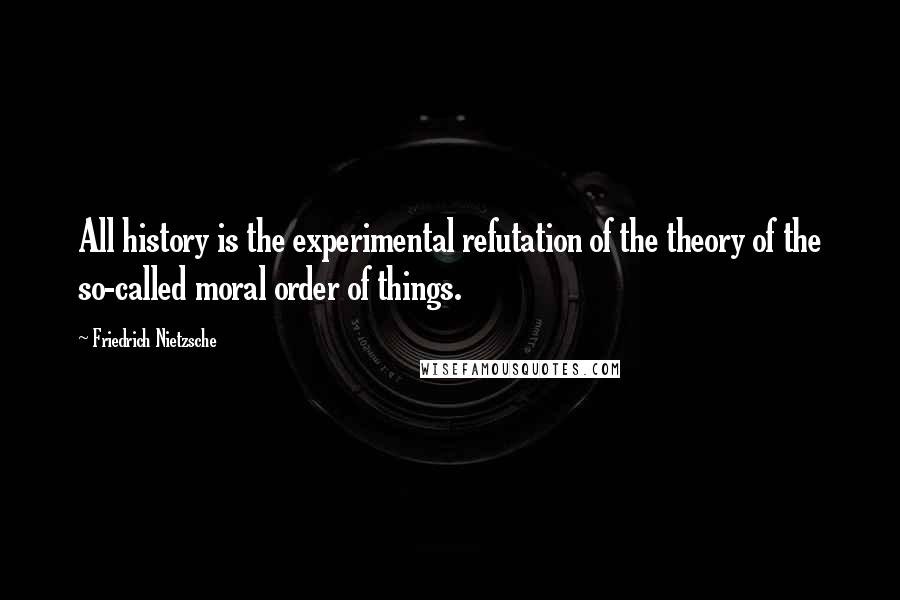 Friedrich Nietzsche Quotes: All history is the experimental refutation of the theory of the so-called moral order of things.