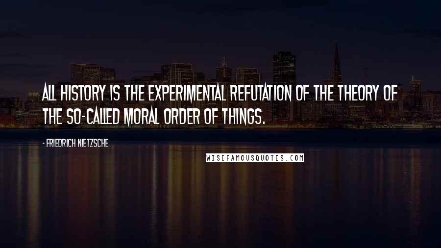 Friedrich Nietzsche Quotes: All history is the experimental refutation of the theory of the so-called moral order of things.