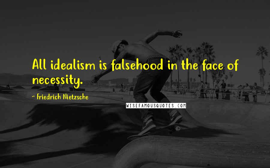 Friedrich Nietzsche Quotes: All idealism is falsehood in the face of necessity.