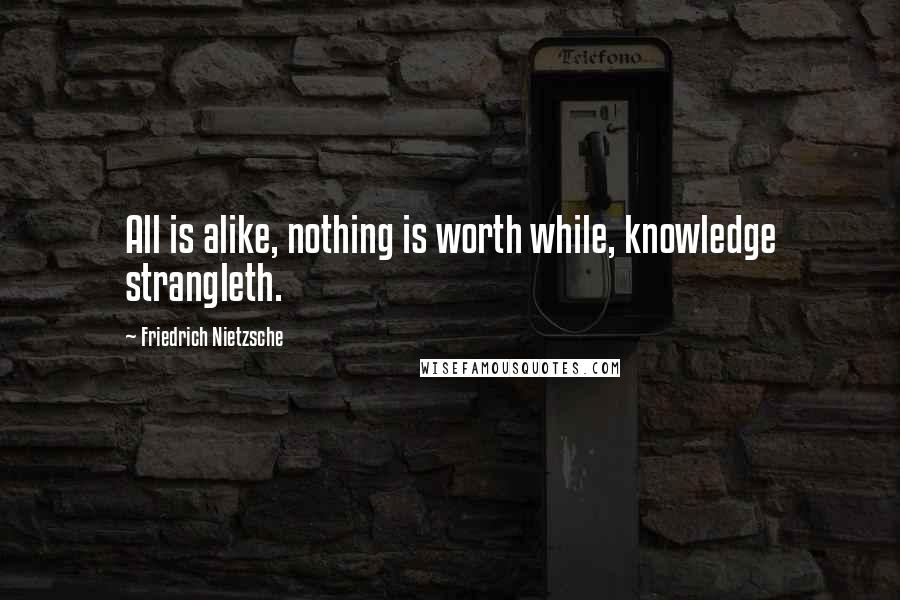 Friedrich Nietzsche Quotes: All is alike, nothing is worth while, knowledge strangleth.