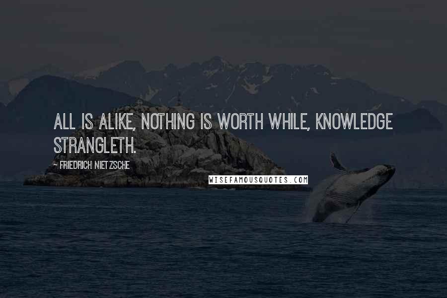 Friedrich Nietzsche Quotes: All is alike, nothing is worth while, knowledge strangleth.