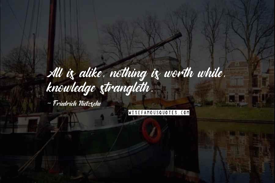 Friedrich Nietzsche Quotes: All is alike, nothing is worth while, knowledge strangleth.