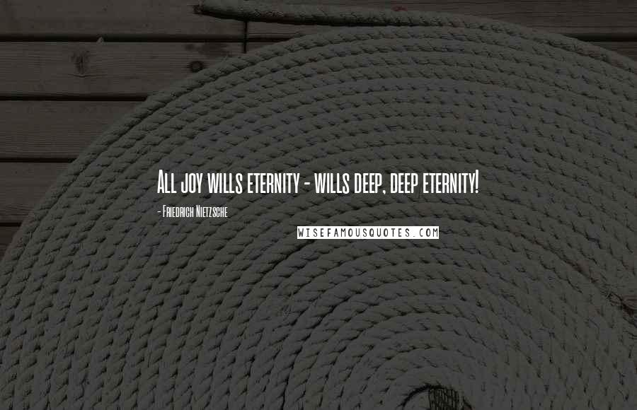 Friedrich Nietzsche Quotes: All joy wills eternity - wills deep, deep eternity!