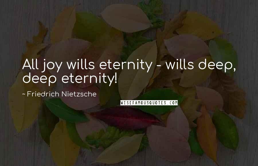 Friedrich Nietzsche Quotes: All joy wills eternity - wills deep, deep eternity!