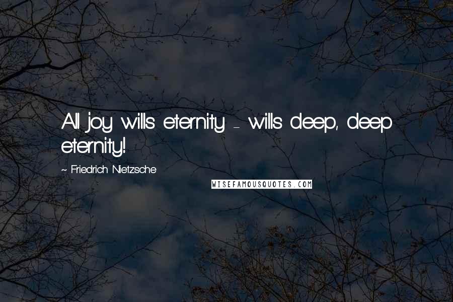 Friedrich Nietzsche Quotes: All joy wills eternity - wills deep, deep eternity!