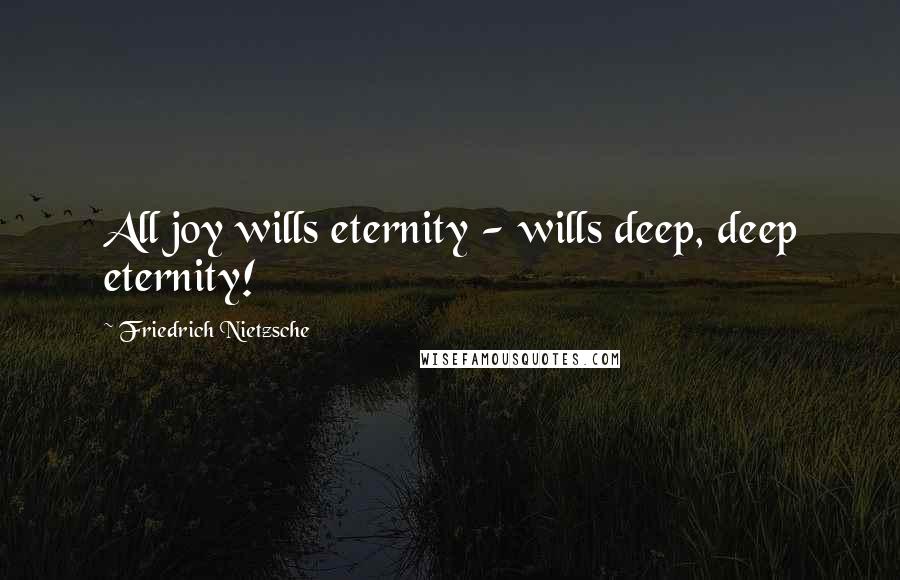 Friedrich Nietzsche Quotes: All joy wills eternity - wills deep, deep eternity!