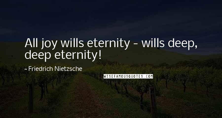 Friedrich Nietzsche Quotes: All joy wills eternity - wills deep, deep eternity!