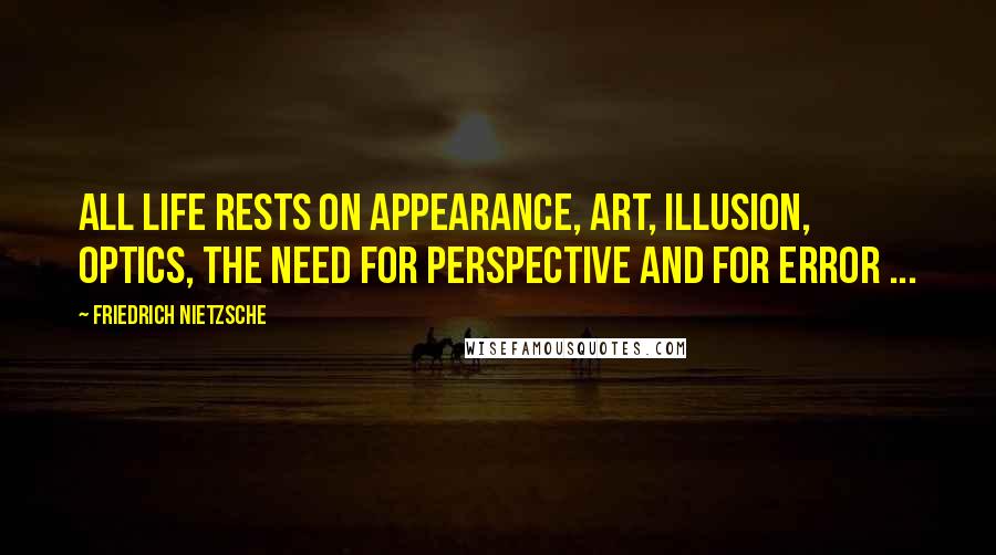 Friedrich Nietzsche Quotes: All life rests on appearance, art, illusion, optics, the need for perspective and for error ...