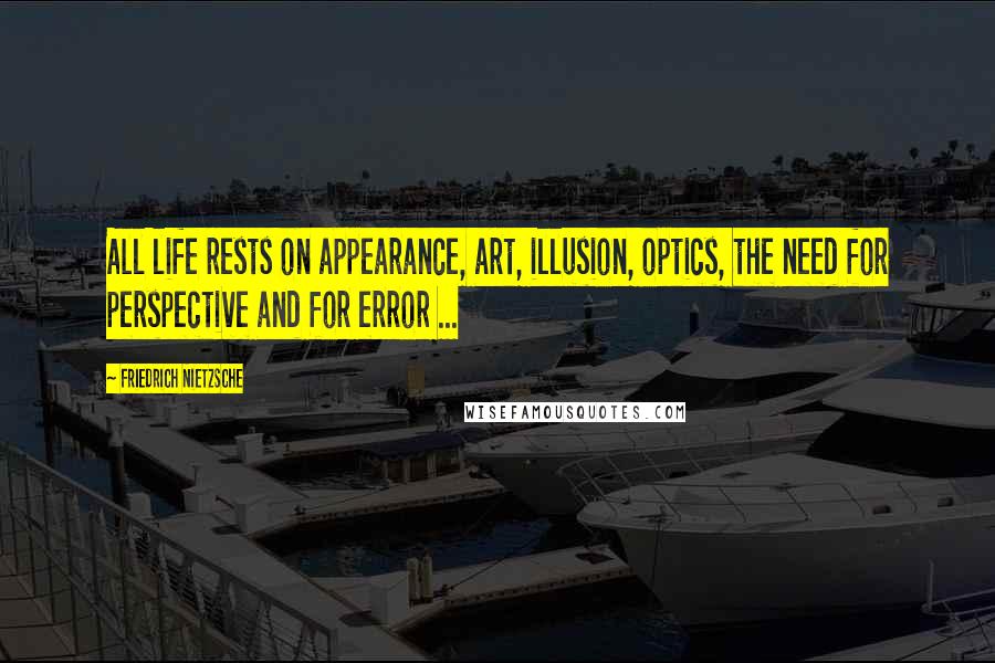 Friedrich Nietzsche Quotes: All life rests on appearance, art, illusion, optics, the need for perspective and for error ...