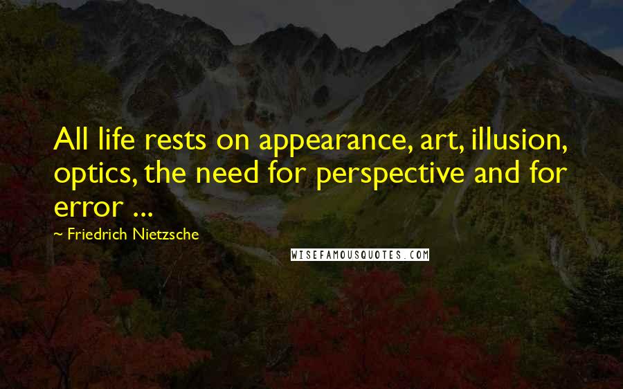 Friedrich Nietzsche Quotes: All life rests on appearance, art, illusion, optics, the need for perspective and for error ...
