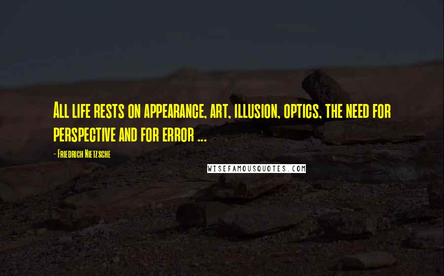 Friedrich Nietzsche Quotes: All life rests on appearance, art, illusion, optics, the need for perspective and for error ...