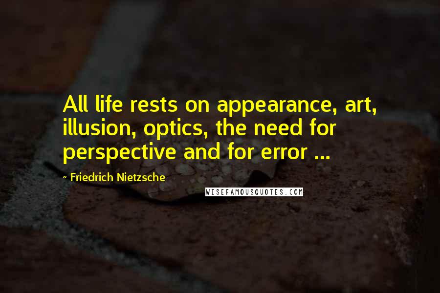 Friedrich Nietzsche Quotes: All life rests on appearance, art, illusion, optics, the need for perspective and for error ...