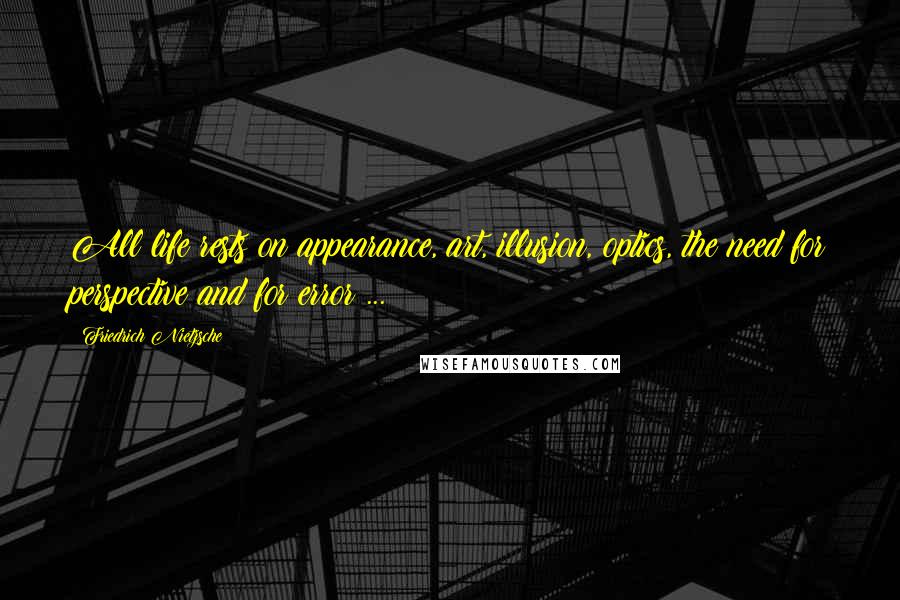Friedrich Nietzsche Quotes: All life rests on appearance, art, illusion, optics, the need for perspective and for error ...