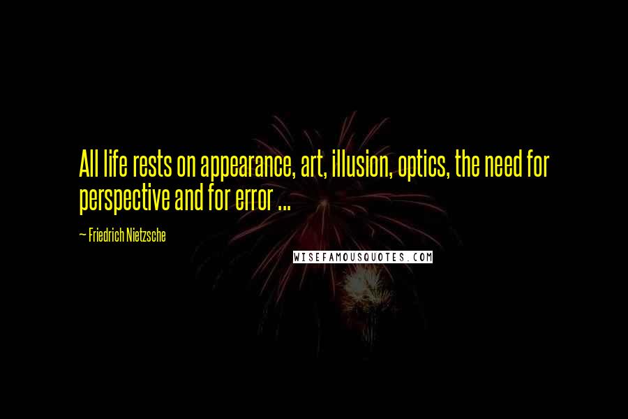 Friedrich Nietzsche Quotes: All life rests on appearance, art, illusion, optics, the need for perspective and for error ...