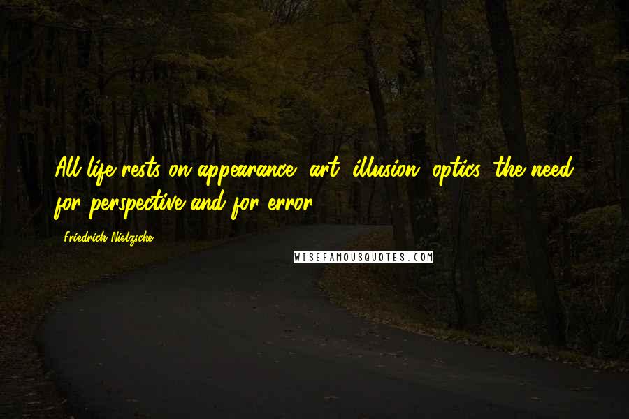 Friedrich Nietzsche Quotes: All life rests on appearance, art, illusion, optics, the need for perspective and for error ...
