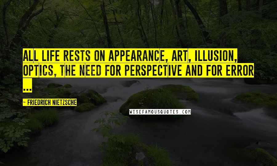 Friedrich Nietzsche Quotes: All life rests on appearance, art, illusion, optics, the need for perspective and for error ...