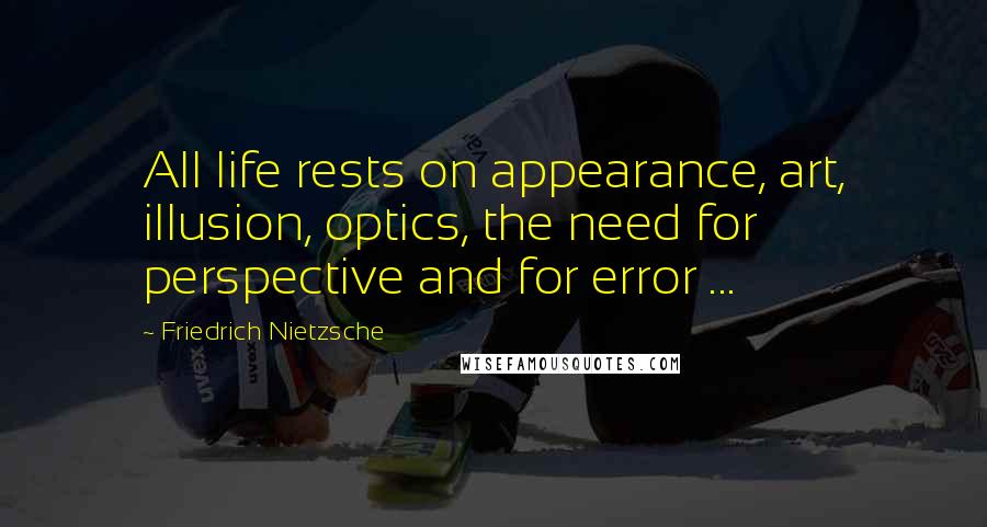 Friedrich Nietzsche Quotes: All life rests on appearance, art, illusion, optics, the need for perspective and for error ...