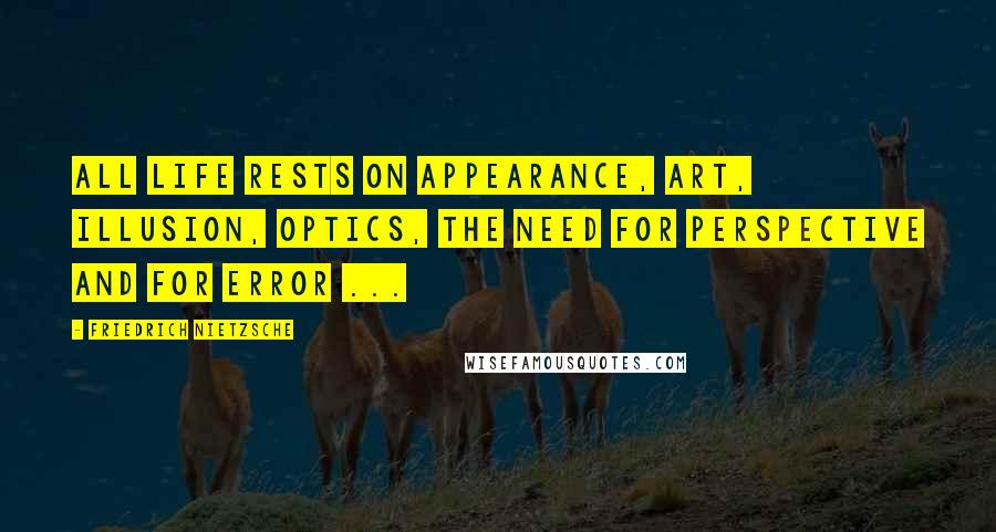 Friedrich Nietzsche Quotes: All life rests on appearance, art, illusion, optics, the need for perspective and for error ...
