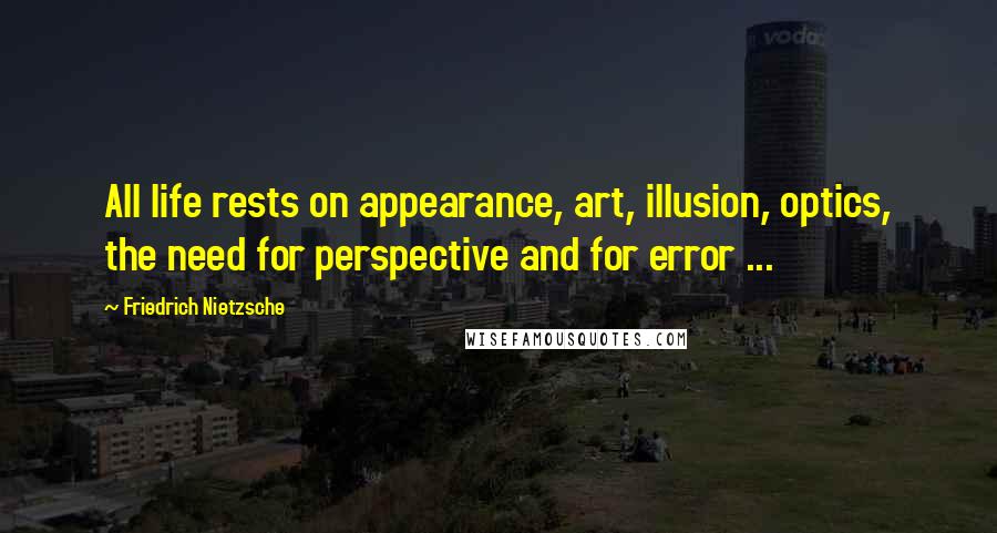 Friedrich Nietzsche Quotes: All life rests on appearance, art, illusion, optics, the need for perspective and for error ...