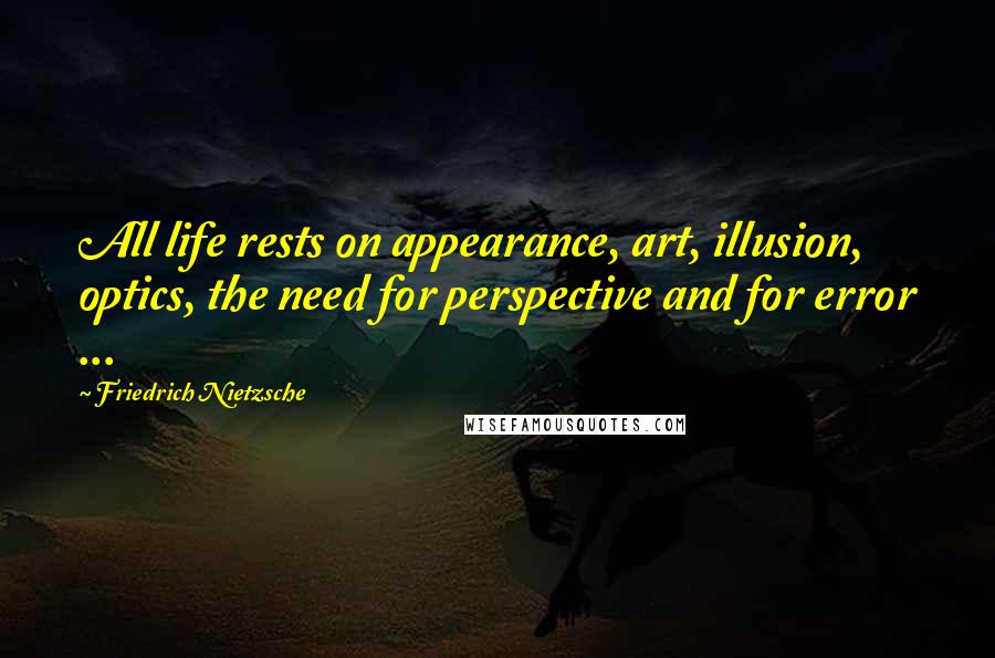 Friedrich Nietzsche Quotes: All life rests on appearance, art, illusion, optics, the need for perspective and for error ...
