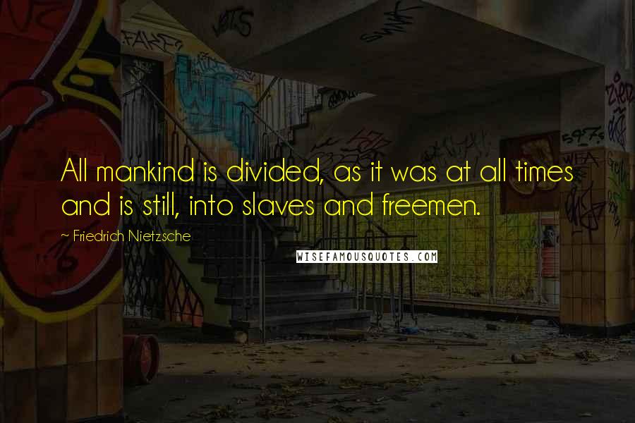 Friedrich Nietzsche Quotes: All mankind is divided, as it was at all times and is still, into slaves and freemen.