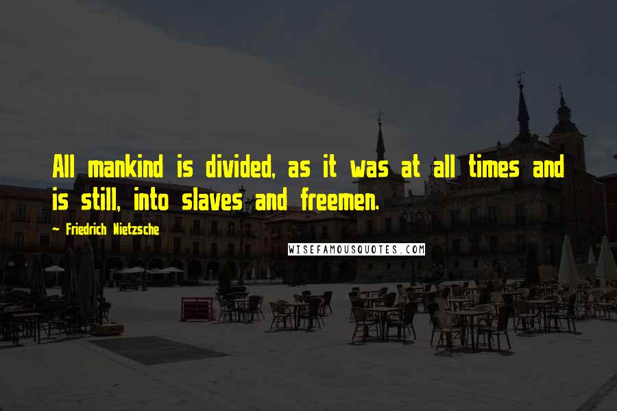 Friedrich Nietzsche Quotes: All mankind is divided, as it was at all times and is still, into slaves and freemen.