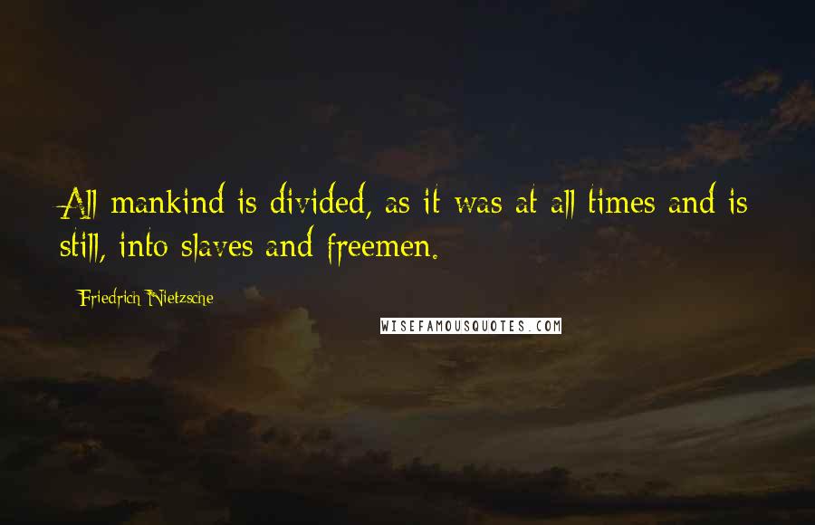 Friedrich Nietzsche Quotes: All mankind is divided, as it was at all times and is still, into slaves and freemen.