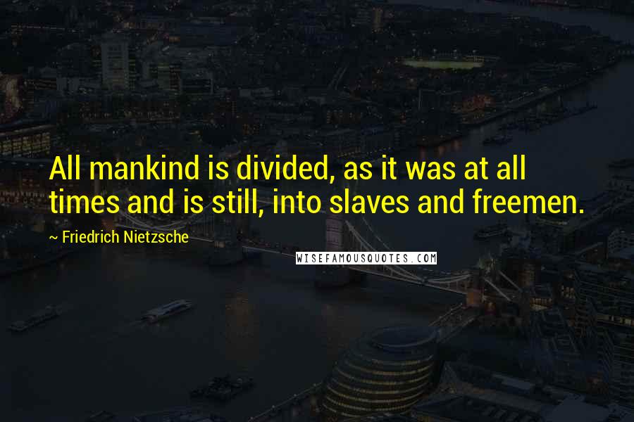 Friedrich Nietzsche Quotes: All mankind is divided, as it was at all times and is still, into slaves and freemen.