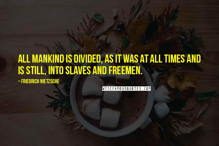 Friedrich Nietzsche Quotes: All mankind is divided, as it was at all times and is still, into slaves and freemen.