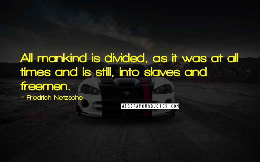 Friedrich Nietzsche Quotes: All mankind is divided, as it was at all times and is still, into slaves and freemen.